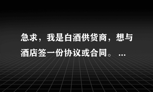 急求，我是白酒供货商，想与酒店签一份协议或合同。 如下： 酒类供货商与酒店\饭店的合作模式。