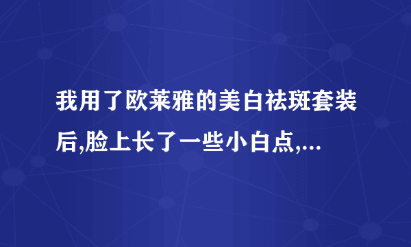 我用了欧莱雅的美白祛斑套装后,脸上长了一些小白点,是...