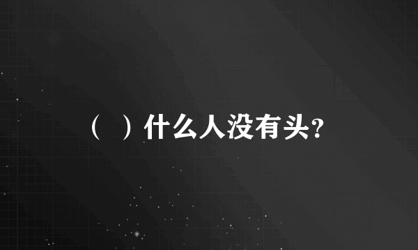 （ ）什么人没有头？