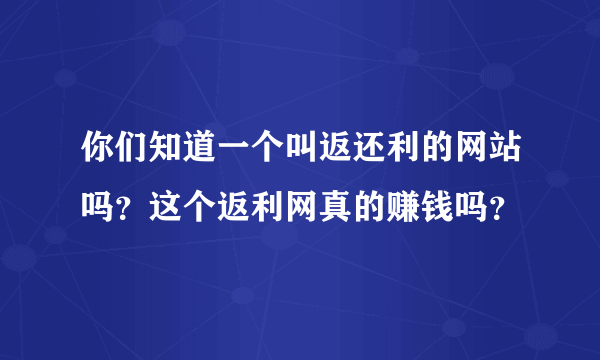 你们知道一个叫返还利的网站吗？这个返利网真的赚钱吗？