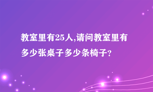 教室里有25人,请问教室里有多少张桌子多少条椅子？