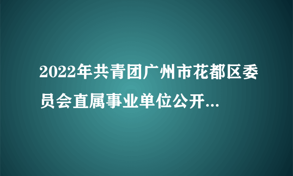 2022年共青团广州市花都区委员会直属事业单位公开招聘工作人员笔试相关工作安排的通知