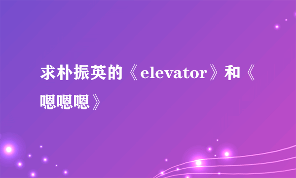 求朴振英的《elevator》和《嗯嗯嗯》