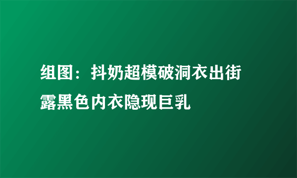 组图：抖奶超模破洞衣出街 露黑色内衣隐现巨乳