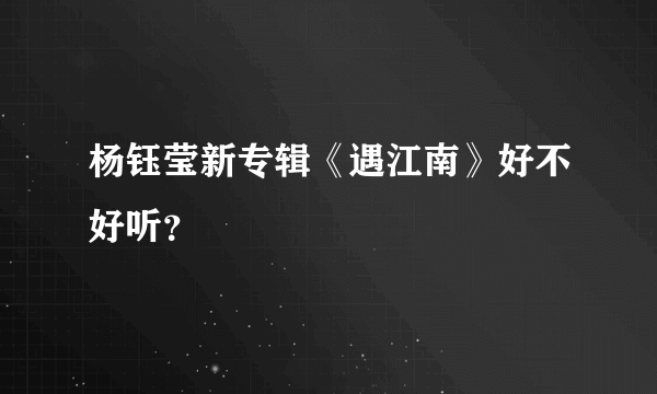 杨钰莹新专辑《遇江南》好不好听？