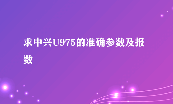 求中兴U975的准确参数及报数