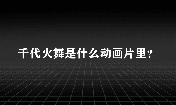 千代火舞是什么动画片里？