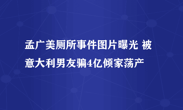 孟广美厕所事件图片曝光 被意大利男友骗4亿倾家荡产