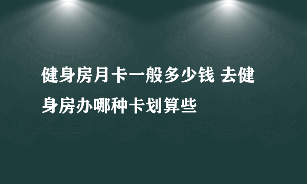 健身房月卡一般多少钱 去健身房办哪种卡划算些