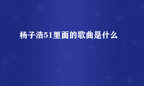 杨子浩51里面的歌曲是什么