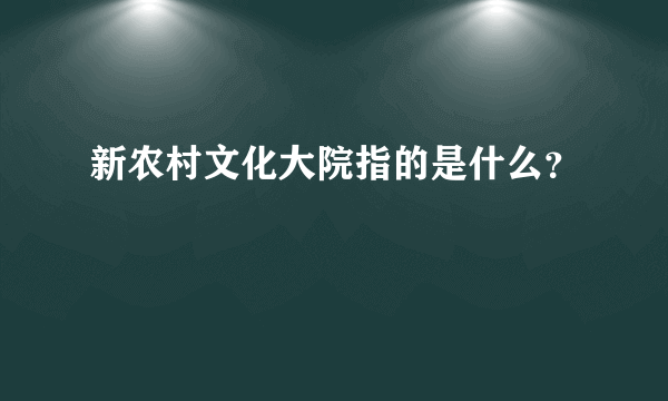 新农村文化大院指的是什么？