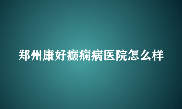 郑州康好癫痫病医院怎么样