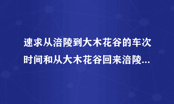 速求从涪陵到大木花谷的车次时间和从大木花谷回来涪陵的车次和时间！知道的麻烦说一下，谢谢啊，急求！！