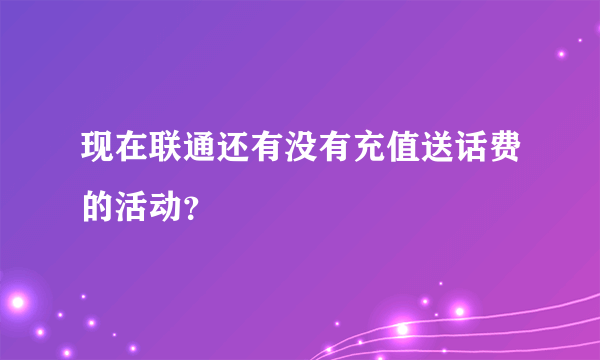 现在联通还有没有充值送话费的活动？