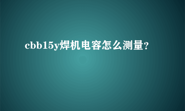 cbb15y焊机电容怎么测量？