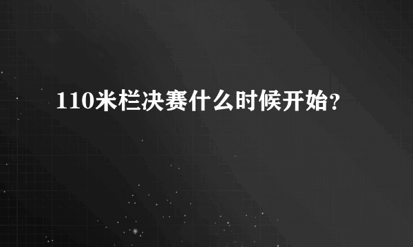 110米栏决赛什么时候开始？