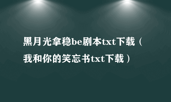 黑月光拿稳be剧本txt下载（我和你的笑忘书txt下载）