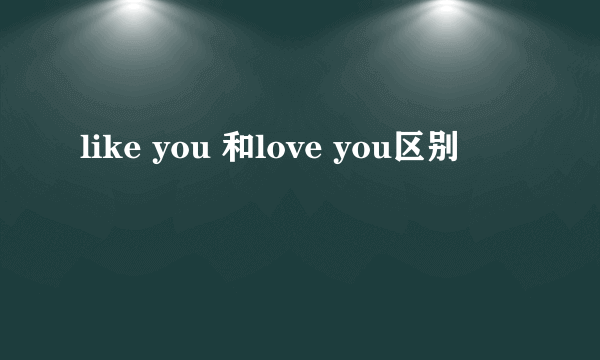 like you 和love you区别