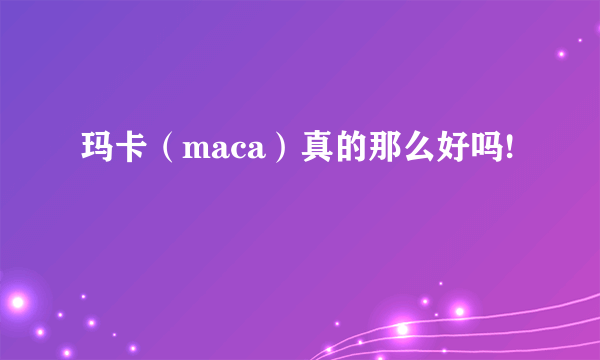 玛卡（maca）真的那么好吗!