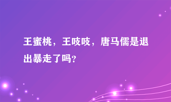 王蜜桃，王吱吱，唐马儒是退出暴走了吗？