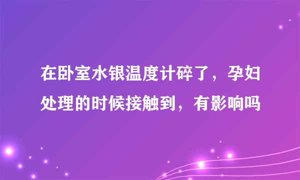 在卧室水银温度计碎了，孕妇处理的时候接触到，有影响吗