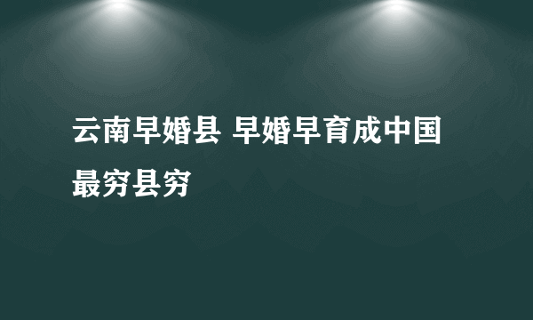 云南早婚县 早婚早育成中国最穷县穷