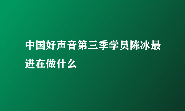 中国好声音第三季学员陈冰最进在做什么