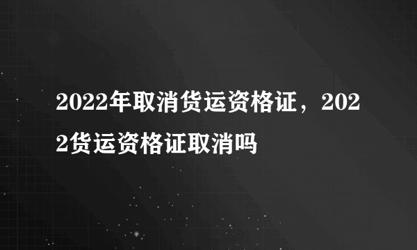 2022年取消货运资格证，2022货运资格证取消吗