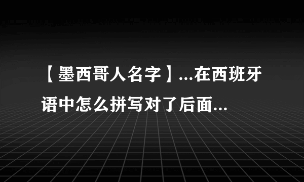 【墨西哥人名字】...在西班牙语中怎么拼写对了后面那个名字(男墨西哥人....