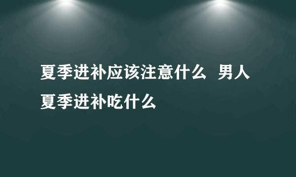 夏季进补应该注意什么  男人夏季进补吃什么