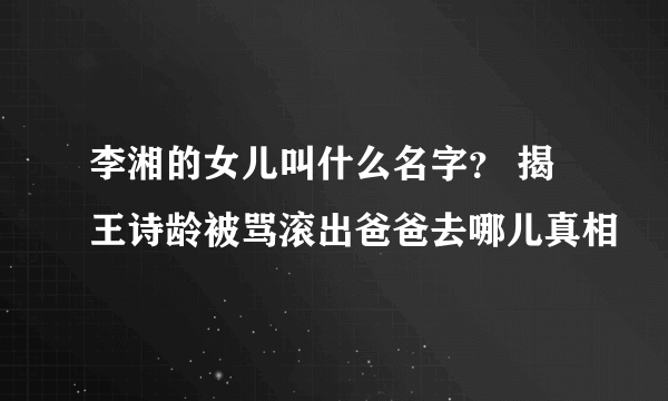 李湘的女儿叫什么名字？ 揭王诗龄被骂滚出爸爸去哪儿真相