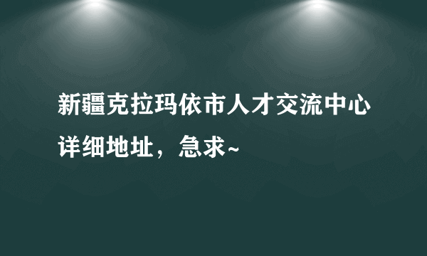 新疆克拉玛依市人才交流中心详细地址，急求~