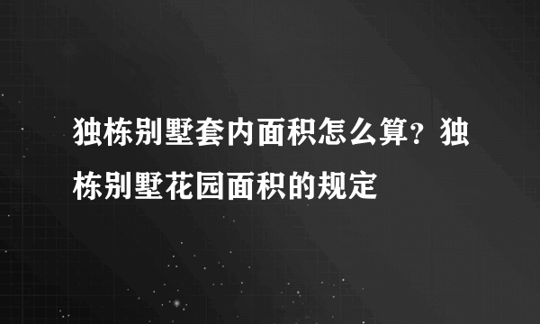 独栋别墅套内面积怎么算？独栋别墅花园面积的规定