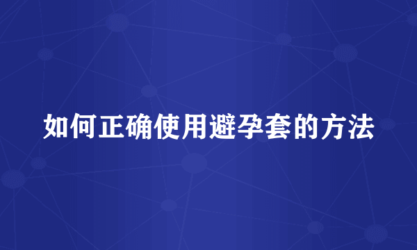 如何正确使用避孕套的方法