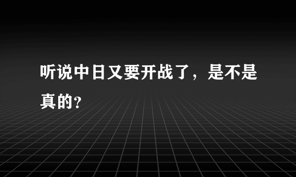 听说中日又要开战了，是不是真的？