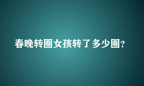 春晚转圈女孩转了多少圈？