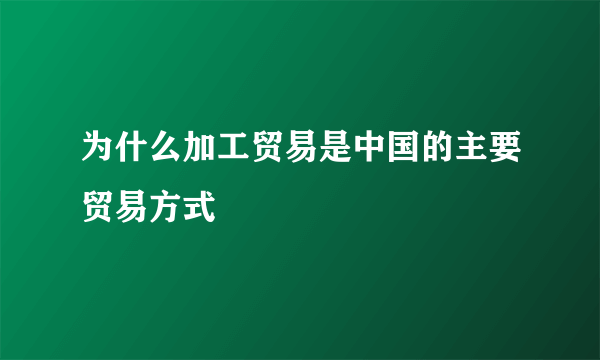 为什么加工贸易是中国的主要贸易方式