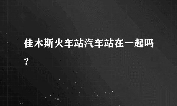 佳木斯火车站汽车站在一起吗？