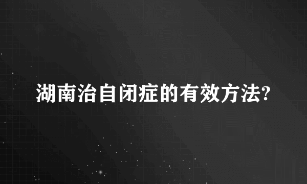 湖南治自闭症的有效方法?