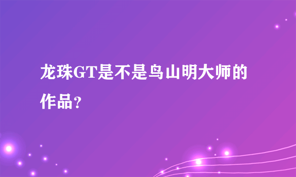 龙珠GT是不是鸟山明大师的作品？