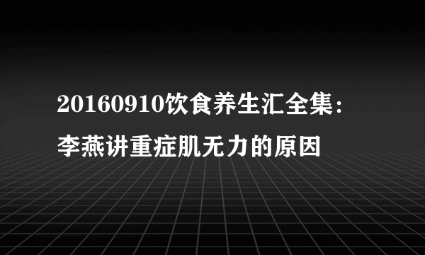 20160910饮食养生汇全集：李燕讲重症肌无力的原因