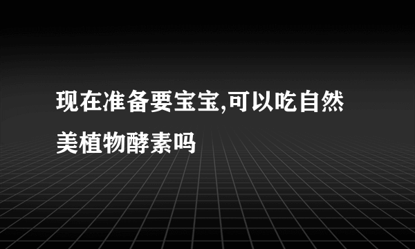 现在准备要宝宝,可以吃自然美植物酵素吗