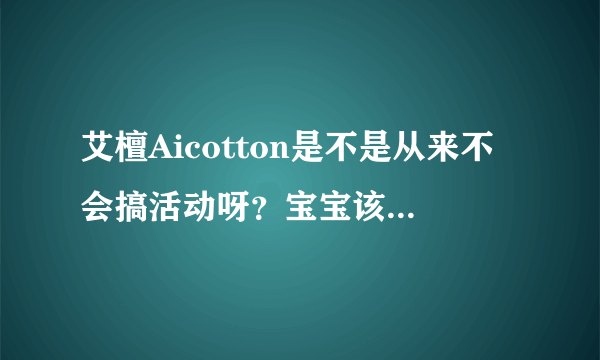 艾檀Aicotton是不是从来不会搞活动呀？宝宝该穿二阶段3-6m的了，一阶段在HK买的，好像麒麟哈衣单件要250