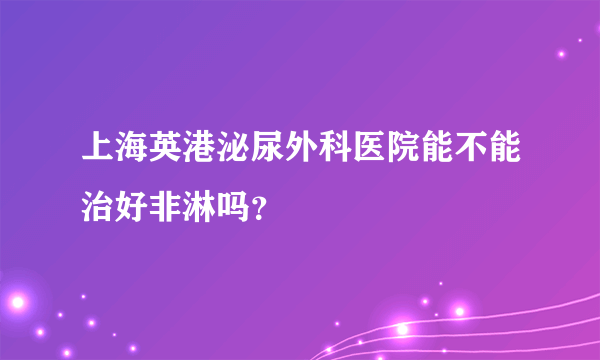 上海英港泌尿外科医院能不能治好非淋吗？