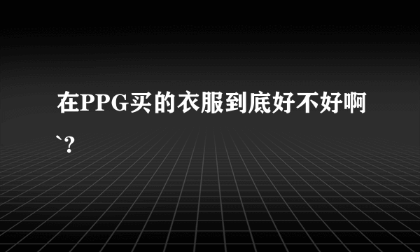 在PPG买的衣服到底好不好啊`?