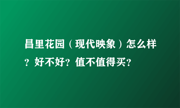 昌里花园（现代映象）怎么样？好不好？值不值得买？