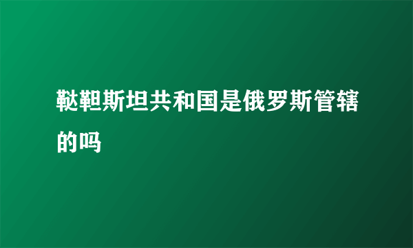 鞑靼斯坦共和国是俄罗斯管辖的吗