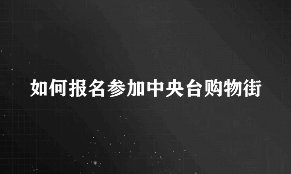 如何报名参加中央台购物街