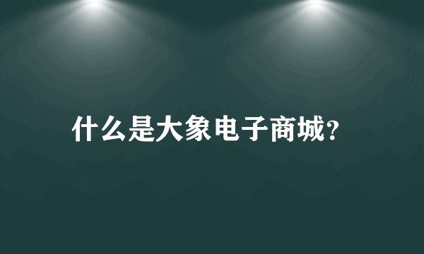 什么是大象电子商城？