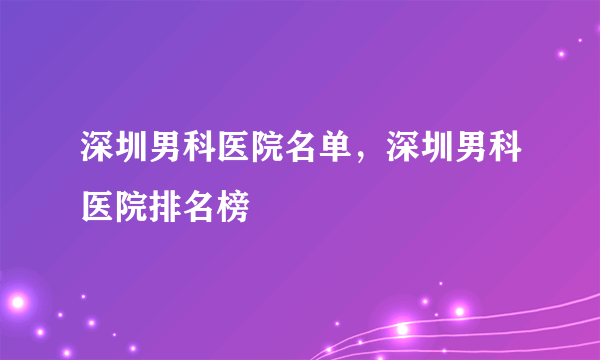 深圳男科医院名单，深圳男科医院排名榜